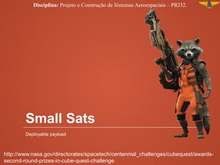 Small Sats
Deployable payload
Disciplina: Projeto e Construção de Sistemas Aeroespaciais – PRJ32.
http://www.nasa.gov/directorates/spacetech/centennial_challenges/cubequest/awards-
second-round-prizes-in-cube-quest-challenge
 