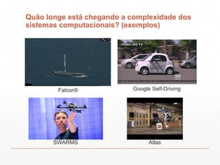 Quão longe está chegando a complexidade dos
sistemas computacionais? (exemplos)
SWARMS Atlas
Google Self-DrivingFalcon9
 