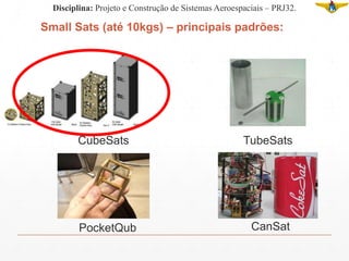 Small Sats (até 10kgs) – principais padrões:
CubeSats TubeSats
PocketQub CanSat
Disciplina: Projeto e Construção de Sistemas Aeroespaciais – PRJ32.
 