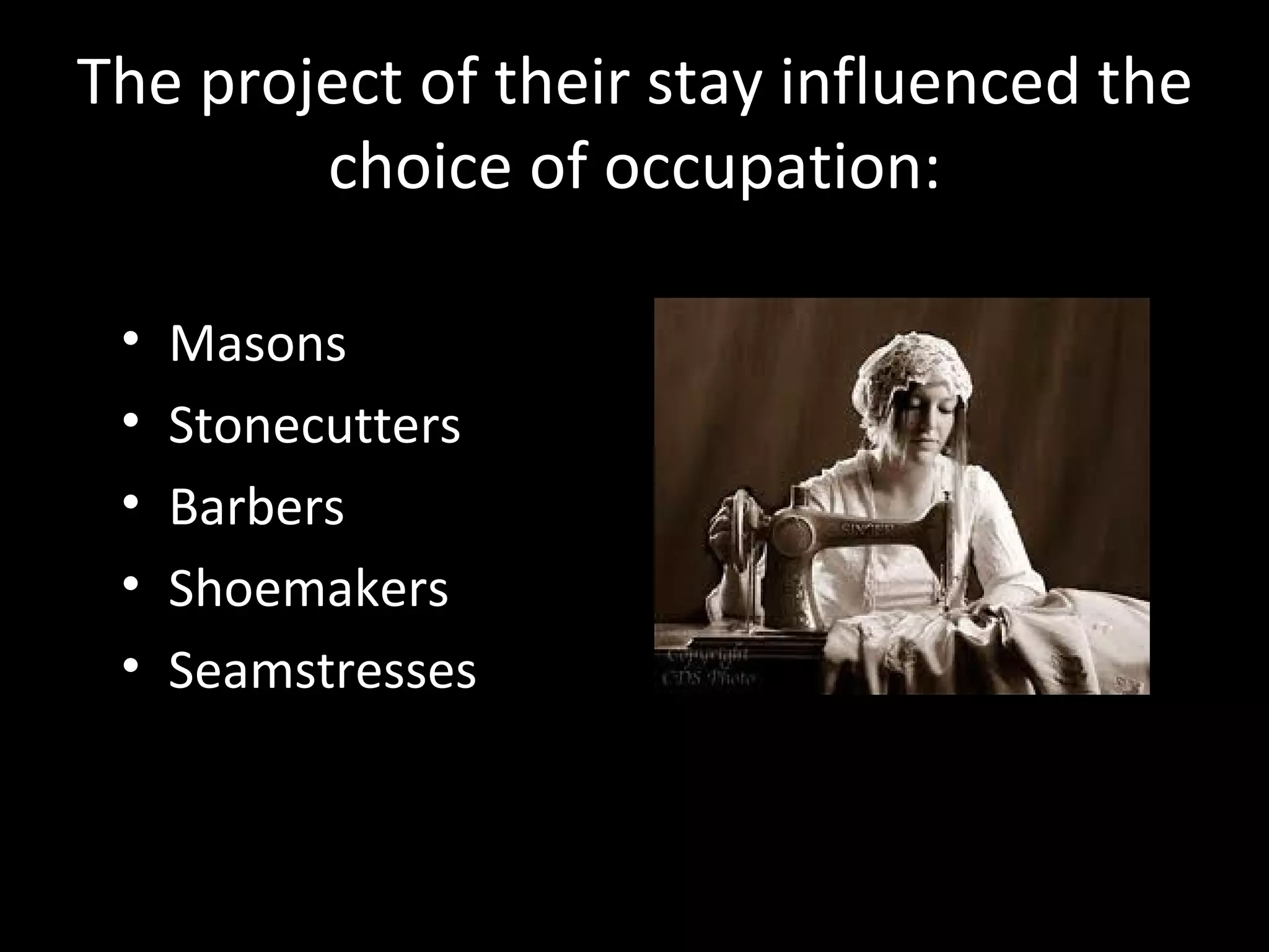 The project of their stay influenced the
        choice of occupation:

 •   Masons
 •   Stonecutters
 •   Barbers
 •   Shoemakers
 •   Seamstresses
 