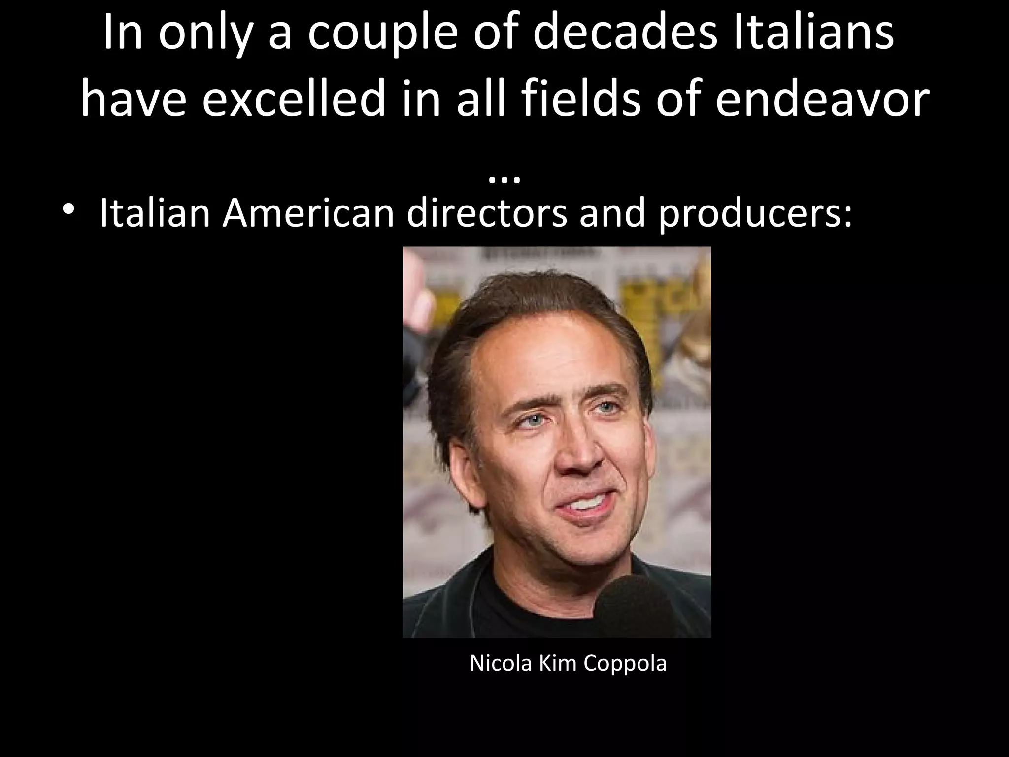 In only a couple of decades Italians
 have excelled in all fields of endeavor
                   …
• Italian American directors and producers:




                      Nicola Kim Coppola
 