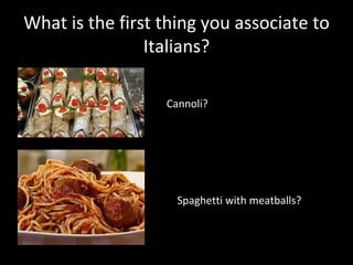 What is the first thing you associate to
                Italians?

                  Cannoli?




                    Spaghetti with meatballs?
 
