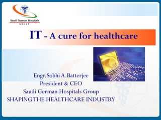 IT - A cure for healthcare

         Engr.Sobhi A.Batterjee
            President & CEO
     Saudi German Hospitals Group
SHAPING THE HEALTHCARE INDUSTRY
 