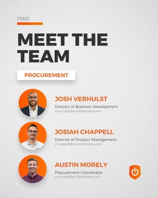 PROCUREMENT
JOSH VERHULST
Director of Business Development
JOSIAH CHAPPELL
Director of Product Management
AUSTIN MORELY
Procurement Coordinator
j.verhulst@techdefenders.com
j.chappell@techdefenders.com
a.morely@techdefenders.com
MEET THE
TEAM
ITAD
 