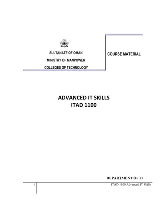 SULTANATE OF OMAN

COURSE MATERIAL

MINISTRY OF MANPOWER
COLLEGES OF TECHNOLOGY

ADVANCED IT SKILLS
ITAD 1100

DEPARTMENT OF IT
1

ITAD 1100 Advanced IT Skills

 