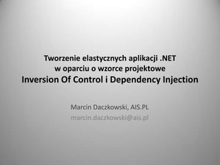 Tworzenie elastycznych aplikacji .NET w oparciu o wzorce projektoweInversion Of Control i DependencyInjection Marcin Daczkowski, AIS.PL marcin.daczkowski@ais.pl 