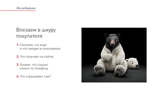 Исследование
Влезаем в шкуру
покупателя
1. Смотрим, что ищут
и что находят в поисковиках
2. Что получают на сайтах
3. Узнаем, что слышит
клиент по телефону
4. Что спрашивает сам?
 