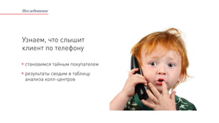 Исследование
становимся тайным покупателем
результаты сводим в таблицу
анализа колл-центров
Узнаем, что слышит
клиент по телефону
 