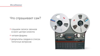 Исследование
Что спрашивает сам?
результаты сводим в список
типичных вопросов
слушаем записи звонков
в колл-центре клиента
читаем форумы
 
