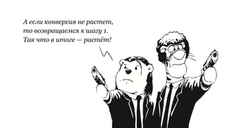 А если конверсия не растет,
то возвращаемся к шагу 1.
Так что в итоге — растёт!
 