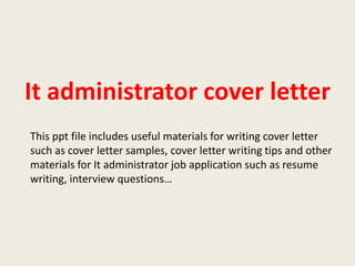It administrator cover letter
This ppt file includes useful materials for writing cover letter
such as cover letter samples, cover letter writing tips and other
materials for It administrator job application such as resume
writing, interview questions…

 