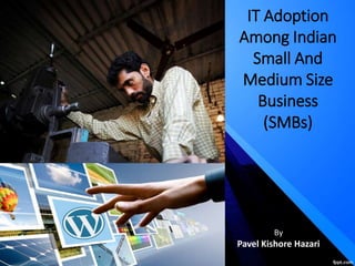 IT Adoption
Among Indian
Small And
Medium Size
Business
(SMBs)
By
Pavel Kishore Hazari
 