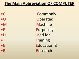 The Main Abbreviation OF COMPUTER
•C Commonly
•O Operated
•M Machine
•P Purposely
•U used for
•T Training
•E Education &
•R Research
 