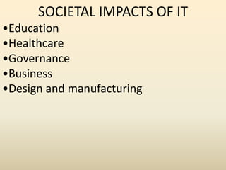 SOCIETAL IMPACTS OF IT
•Education
•Healthcare
•Governance
•Business
•Design and manufacturing
 