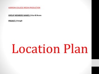 Location Plan
HARROW COLLEGE MEDIA PRODUCTION
GROUP MEMBERS NAMES: Erica & Bruna
PROJECT: Enough
 