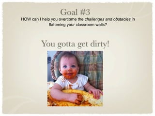 Goal #3
HOW can I help you overcome the challenges and obstacles in
              flattening your classroom walls?




          You gotta get dirty!
 