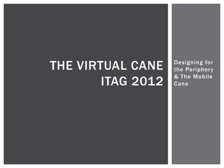 THE VIRTUAL CANE    Designing for
                    the Periphery
                    & The Mobile
        ITAG 2012   Cane
 