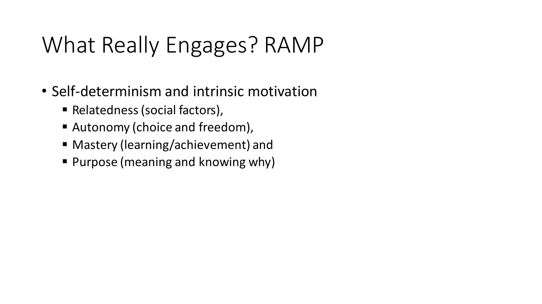 What Really Engages? RAMP 
•Self-determinism and intrinsic motivation 
Relatedness (social factors), 
Autonomy (choice and freedom), 
Mastery (learning/achievement) and 
Purpose (meaning and knowing why)  