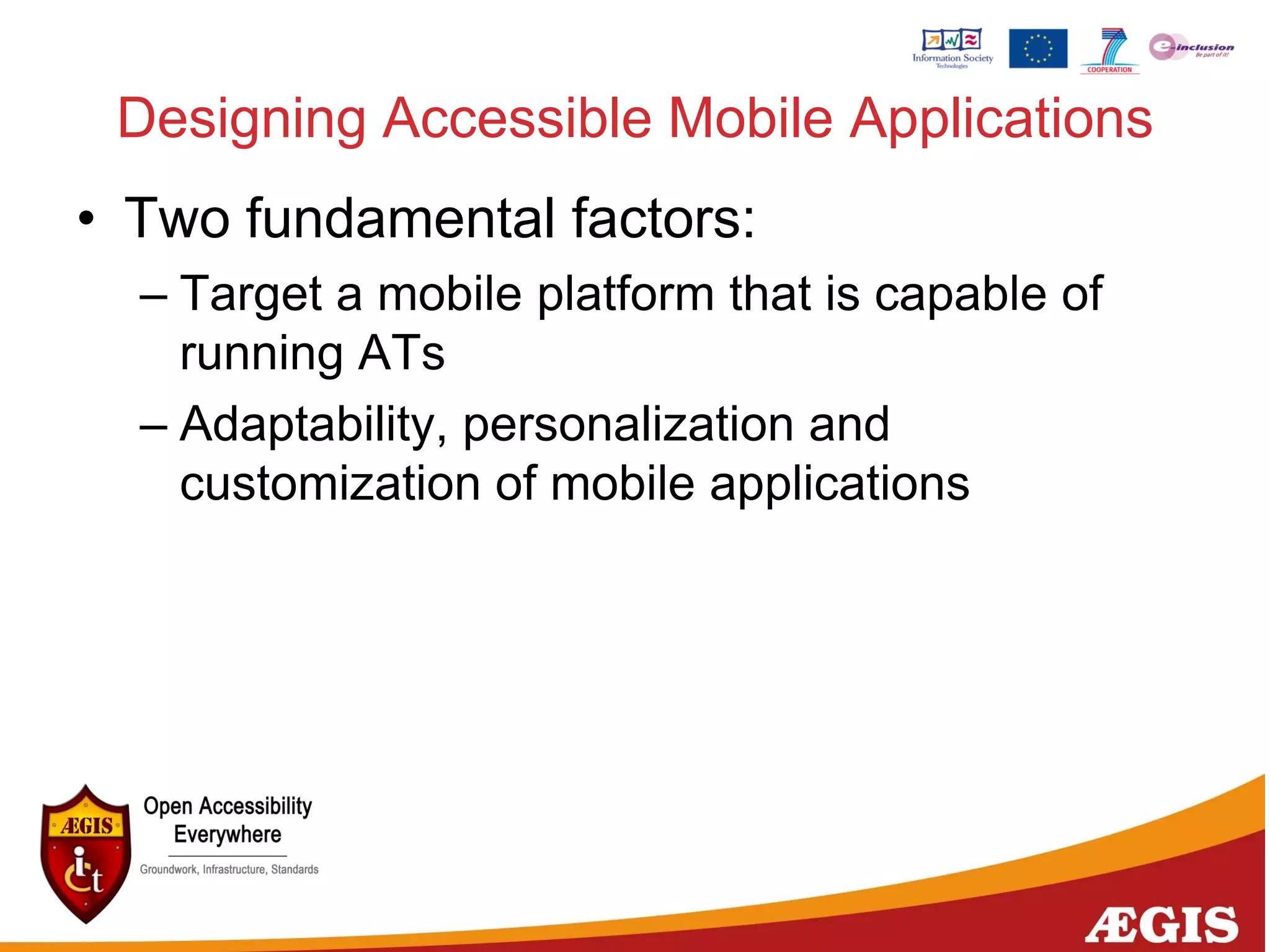 Designing Accessible Mobile Applications
• Two fundamental factors:
– Target a mobile platform that is capable of
running ATs
– Adaptability, personalization and
customization of mobile applications
 