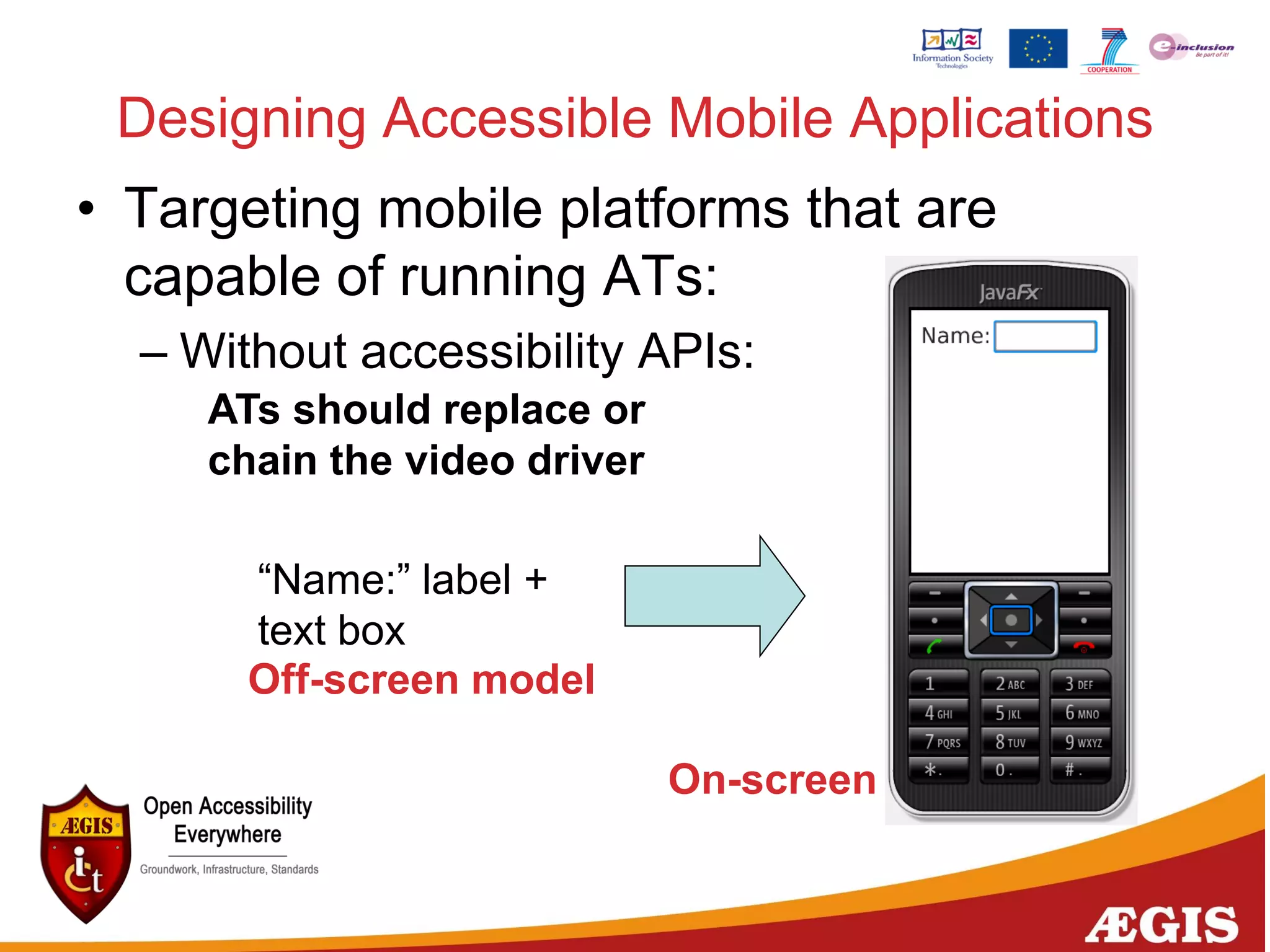 Designing Accessible Mobile Applications
• Targeting mobile platforms that are
capable of running ATs:
– Without accessibility APIs:
“Name:” label +
text box
ATs should replace or
chain the video driver
Off-screen model
On-screen
 