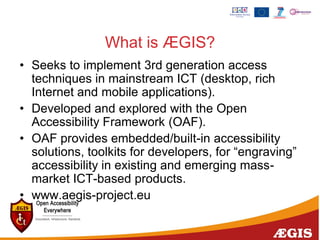 What is ÆGIS?
• Seeks to implement 3rd generation access
techniques in mainstream ICT (desktop, rich
Internet and mobile a...