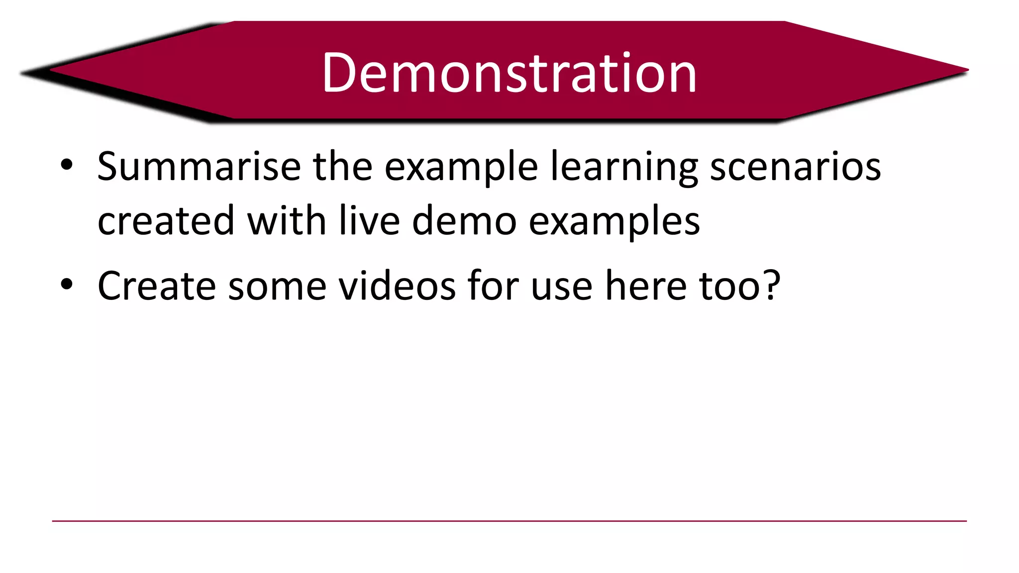 Demonstration
• Summarise the example learning scenarios
created with live demo examples
• Create some videos for use here too?
 