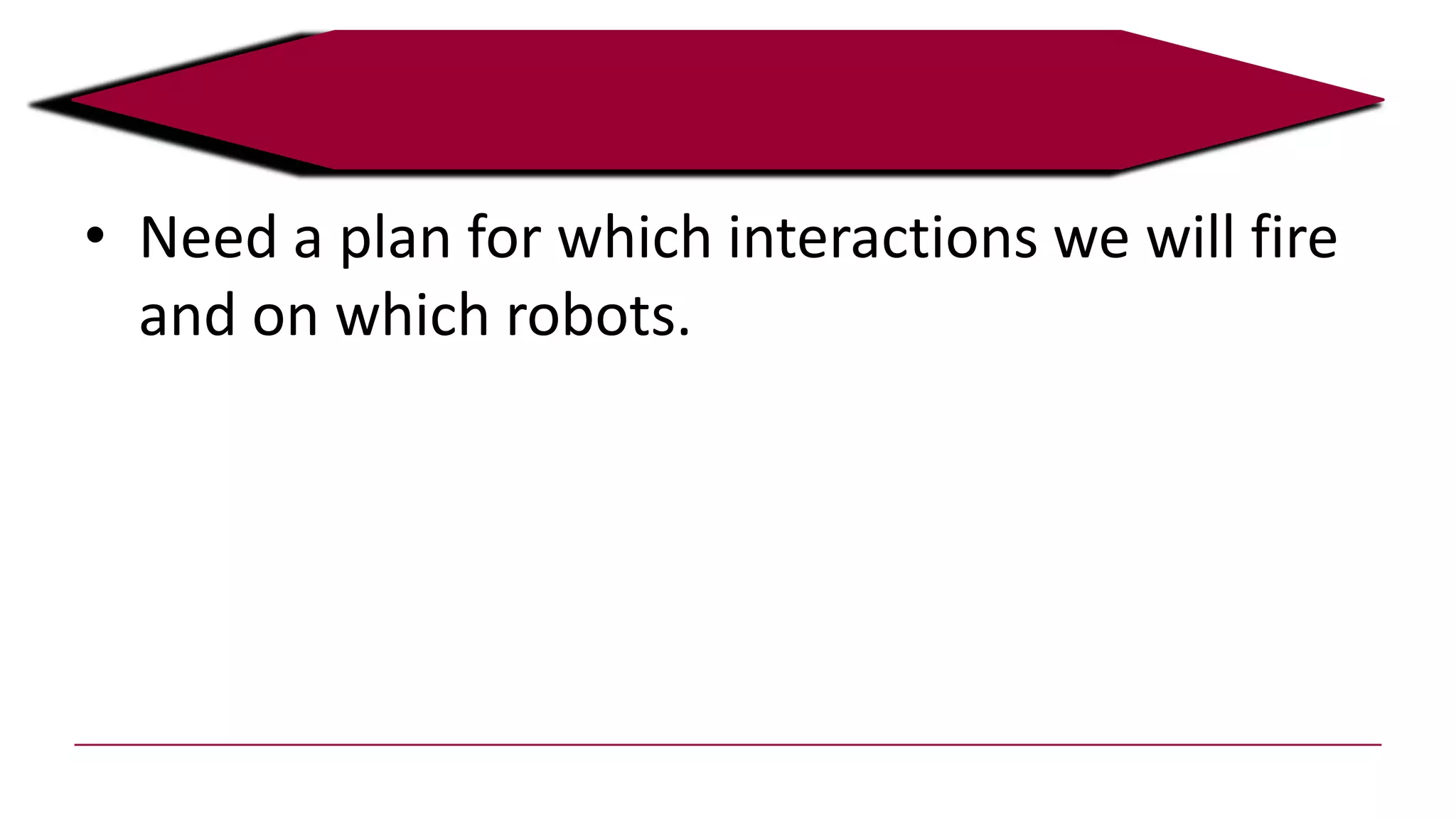 • Need a plan for which interactions we will fire
and on which robots.
 