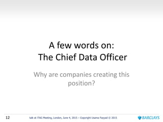 12 talk at iTAG Meeting, London, June 4, 2015 – Copyright Usama Fayyad © 2015
A few words on:
The Chief Data Officer
Why are companies creating this
position?
 