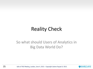 25 talk at iTAG Meeting, London, June 4, 2015 – Copyright Usama Fayyad © 2015
Reality Check
So what should Users of Analytics in
Big Data World Do?
 