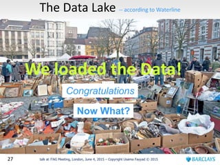 27 talk at iTAG Meeting, London, June 4, 2015 – Copyright Usama Fayyad © 2015
The Data Lake -- according to Waterline
We loaded the Data!
Congratulations
Now What?
 