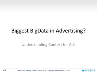 45 talk at iTAG Meeting, London, June 4, 2015 – Copyright Usama Fayyad © 2015
Biggest BigData in Advertising?
Understanding Context for Ads
 