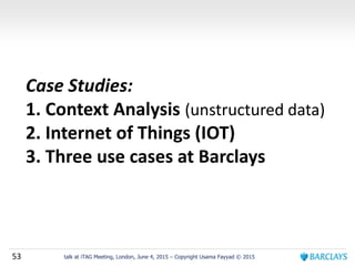 53 talk at iTAG Meeting, London, June 4, 2015 – Copyright Usama Fayyad © 2015
Case Studies:
1. Context Analysis (unstructured data)
2. Internet of Things (IOT)
3. Three use cases at Barclays
 