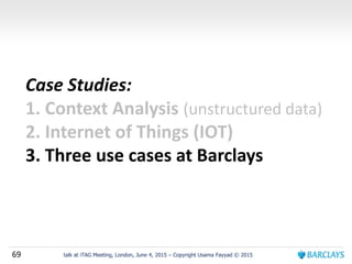 69 talk at iTAG Meeting, London, June 4, 2015 – Copyright Usama Fayyad © 2015
Case Studies:
1. Context Analysis (unstructured data)
2. Internet of Things (IOT)
3. Three use cases at Barclays
 