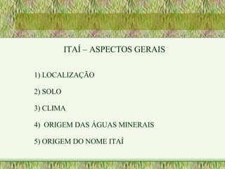 ITAÍ – ASPECTOS GERAIS 1) LOCALIZAÇÃO 2) SOLO 3) CLIMA 4)  ORIGEM DAS ÁGUAS MINERAIS 5) ORIGEM DO NOME ITAÍ 