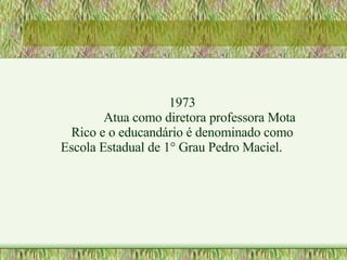 1973 Atua como diretora professora Mota Rico e o educandário é denominado como Escola Estadual de 1° Grau Pedro Maciel. 