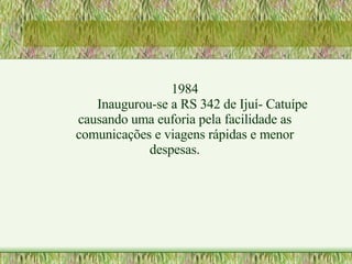 1984 Inaugurou-se a RS 342 de Ijuí- Catuípe causando uma euforia pela facilidade as comunicações e viagens rápidas e menor despesas. 
