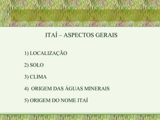 ITAÍ – ASPECTOS GERAIS 1) LOCALIZAÇÃO 2) SOLO 3) CLIMA 4)  ORIGEM DAS ÁGUAS MINERAIS 5) ORIGEM DO NOME ITAÍ 