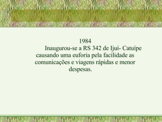 1984 Inaugurou-se a RS 342 de Ijuí- Catuípe causando uma euforia pela facilidade as comunicações e viagens rápidas e menor despesas. 