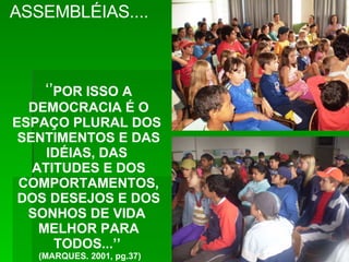 ASSEMBLÉIAS....  ‘’ POR ISSO A DEMOCRACIA É O ESPAÇO PLURAL DOS  SENTIMENTOS E DAS IDÉIAS, DAS  ATITUDES E DOS COMPORTAMENTOS, DOS DESEJOS E DOS SONHOS DE VIDA  MELHOR PARA TODOS...’’   (MARQUES. 2001, pg.37) 