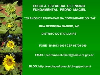 ESCOLA  ESTADUAL DE ENSINO FUNDAMENTAL  PEDRO  MACIEL RUA GEORGINA BAGGIO, 246 FONE (55)3613-2034 CEP 98700-000 EMAIL: pedromaciel-36cre@seduc.rs.gov.br http://escolapedromaciel.blogspot.com/ ‘’ 69 ANOS DE EDUCAÇÃO NA COMUNIDADE DO ITAÍ’’ DISTRITO DO ITAÍ-IJUI-RS BLOG: 