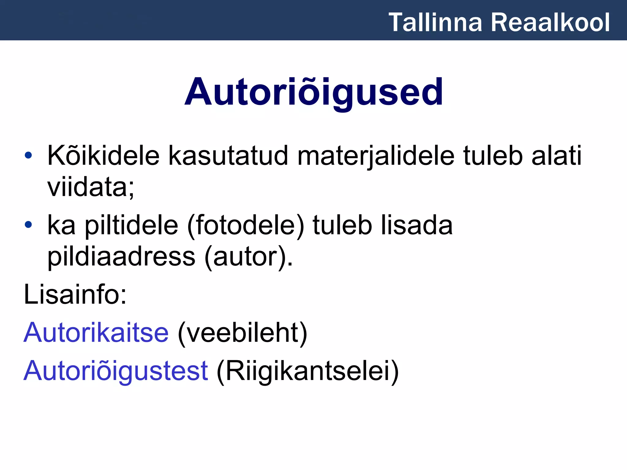 Autoriõigused Kõikidele kasutatud materjalidele tuleb alati viidata; ka piltidele (fotodele) tuleb lisada pildiaadress (autor). Lisainfo: Autorikaitse  (veebileht) Autoriõigustest  (Riigikantselei) Tallinna Reaalkool 