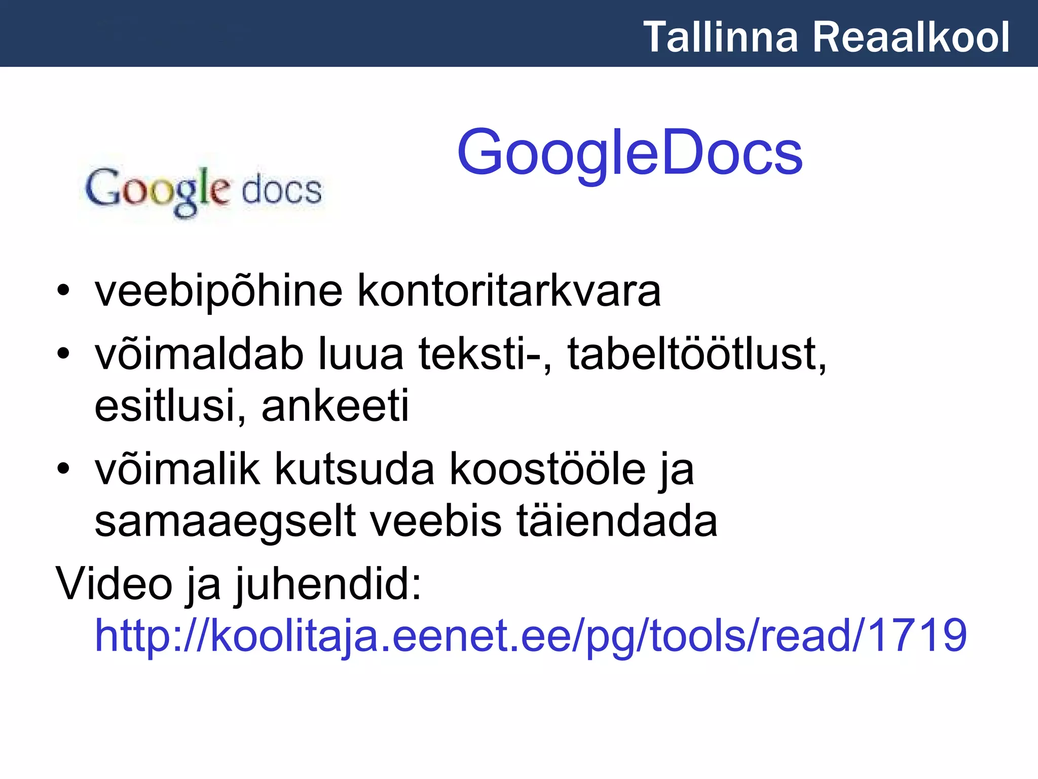 GoogleDocs veebipõhine kontoritarkvara võimaldab luua teksti-, tabeltöötlust, esitlusi, ankeeti võimalik kutsuda koostööle ja samaaegselt veebis täiendada Video ja juhendid:  http://koolitaja.eenet.ee/pg/tools/read/1719 Tallinna Reaalkool 