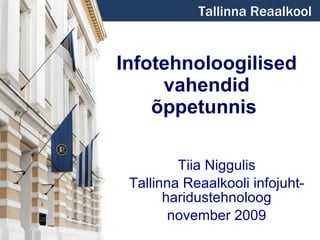 Infotehnoloogilised vahendid õppetunnis   Tiia Niggulis Tallinna Reaalkooli infojuht-haridustehnoloog november 2009 Tallinna Reaalkool 