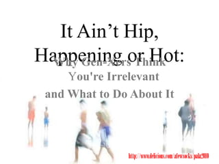 It Ain’t Hip,
Happening or Hot:Why Gen-Xers Think
You're Irrelevant
and What to Do About It
 
