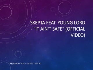 SKEPTA FEAT. YOUNG LORD
- "IT AIN'T SAFE" (OFFICIAL
VIDEO)
RESEARCH TASK – CASE STUDY #2
 