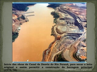 Início das obras do Canal de Desvio do Rio Paraná, para secar o leito original e assim permitir a construção da barragem principal (1975/76).  http://merciobasso.blogspot.com 