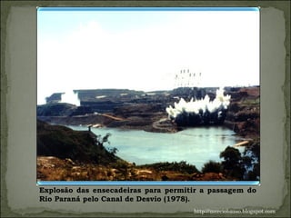 Explosão das ensecadeiras para permitir a passagem do Rio Paraná pelo Canal de Desvio (1978).  http://merciobasso.blogspot.com 