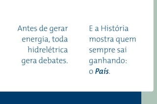 Antes de gerar   E a História
 energia, toda   mostra quem
  hidrelétrica   sempre sai
 gera debates.   ganhando:
                 o País.
 