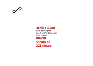4(7)5 : 2(2)0
00//90
século XX
XXI século
olho de designer,
não é o olho de apenas
duas pupilas.
 