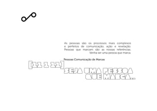 [11 1 11]
seja uma pessoa
que marca..
As pessoas são os processos mais complexos
e perfeitos de comunicação, ação e revelação.
Pessoas que marcam são as nossas referências.
Venha ser uma pessoa que marca.
Pessoas Comunicação de Marcas
 